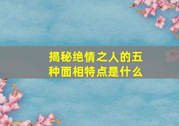 揭秘绝情之人的五种面相特点是什么