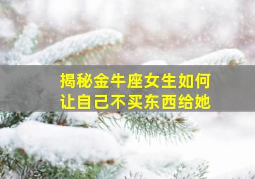 揭秘金牛座女生如何让自己不买东西给她,金牛座女生不让你给她买东西