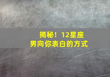 揭秘！12星座男向你表白的方式,星座男表白前试探