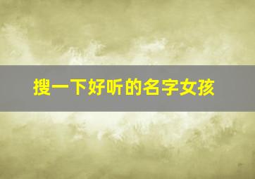 搜一下好听的名字女孩,好听的女孩名字大全集2024