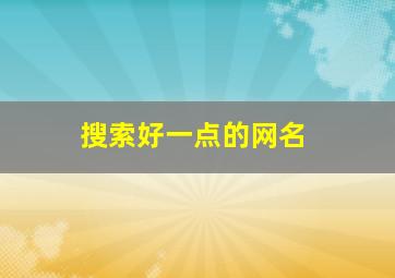 搜索好一点的网名,搜索最好的网名