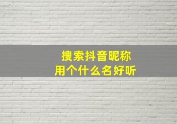 搜索抖音昵称用个什么名好听,抖音搜昵称会被发现吗