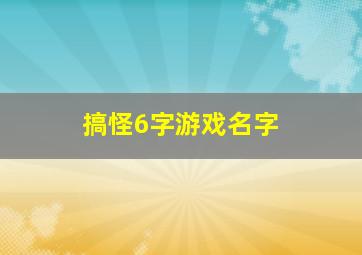 搞怪6字游戏名字,搞怪6字游戏名字大全