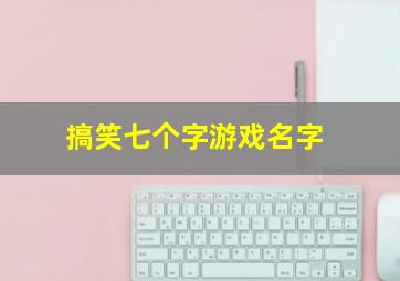 搞笑七个字游戏名字,搞笑七字游戏id