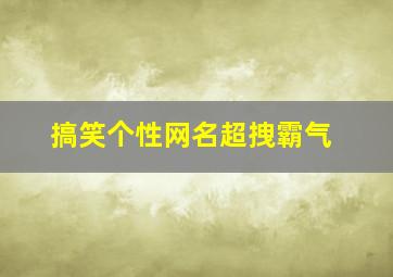 搞笑个性网名超拽霸气,个性搞笑网名霸气十足