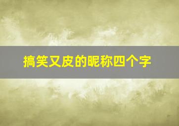 搞笑又皮的昵称四个字,搞笑名字网名