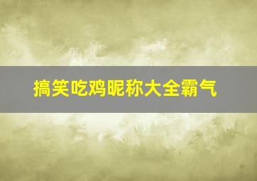 搞笑吃鸡昵称大全霸气,搞笑的吃鸡昵称