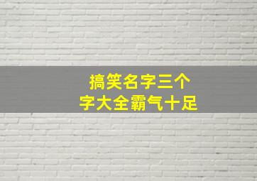 搞笑名字三个字大全霸气十足,搞笑的三个字的名字