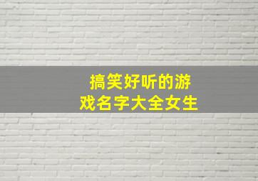 搞笑好听的游戏名字大全女生,搞笑好听的游戏名字大全女生两个字