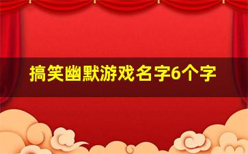 搞笑幽默游戏名字6个字,搞笑幽默游戏名字6个字女