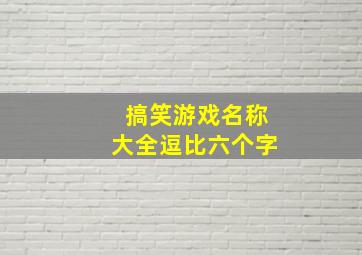 搞笑游戏名称大全逗比六个字,幽默搞笑的游戏名字大全幽默搞笑的游戏名字有哪些