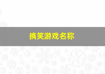 搞笑游戏名称,搞笑游戏名称男