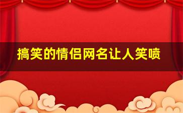 搞笑的情侣网名让人笑喷,搞怪情侣名字