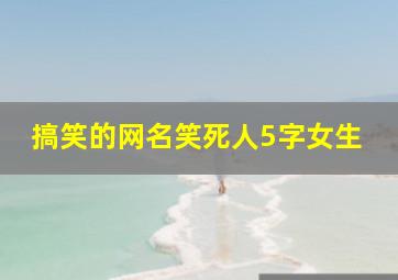 搞笑的网名笑死人5字女生,五个字女游戏名字大全排行榜(跪求5个关联网名