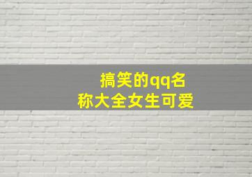 搞笑的qq名称大全女生可爱,搞笑的qq名字大全女生