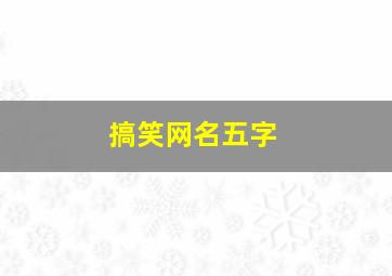 搞笑网名五字,搞笑网名五字