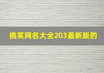 搞笑网名大全203最新版的,搞笑网名大全203最新版的名字