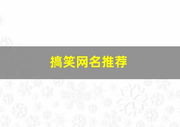 搞笑网名推荐,搞笑网名推荐女生