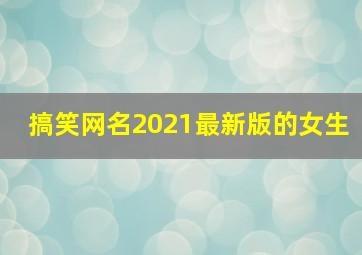 搞笑网名2021最新版的女生,很搞笑的网名女