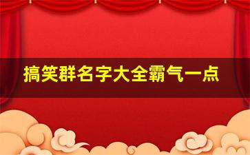 搞笑群名字大全霸气一点,搞笑群名字大全霸气一点女生