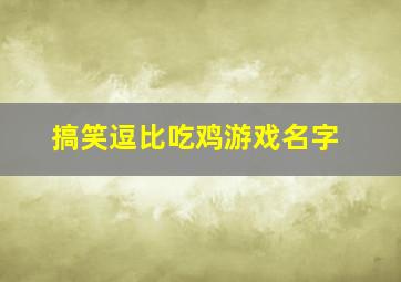 搞笑逗比吃鸡游戏名字,很搞笑的吃鸡名字