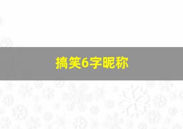 搞笑6字昵称,搞笑6字昵称大全