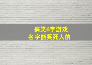 搞笑6字游戏名字能笑死人的,搞笑游戏名