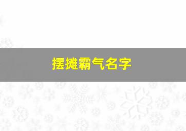 摆摊霸气名字,创意摆摊名字