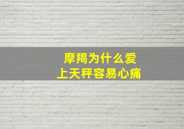 摩羯为什么爱上天秤容易心痛,摩羯座和天秤座的爱情摩羯座和天秤座虐恋