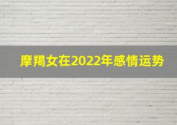 摩羯女在2022年感情运势,2022年摩羯座女全年运势