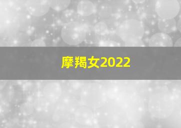 摩羯女2022,摩羯座2022年运势摩羯座女的性格