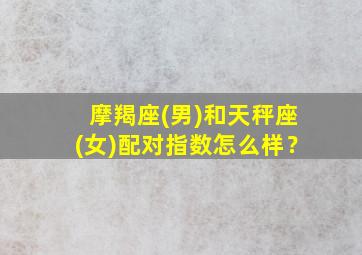 摩羯座(男)和天秤座(女)配对指数怎么样？