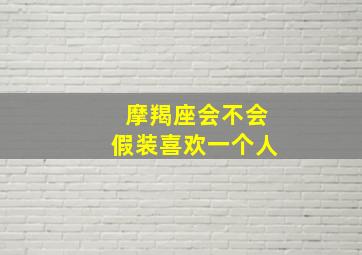 摩羯座会不会假装喜欢一个人,摩羯座会不会假装喜欢一个人呢