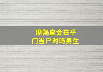 摩羯座会在乎门当户对吗男生,摩羯座会在乎门当户对吗男生