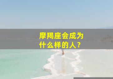 摩羯座会成为什么样的人？,摩羯座会成为什么样的人