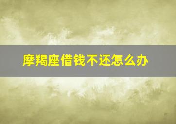 摩羯座借钱不还怎么办,摩羯座借钱会还吗