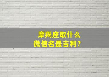 摩羯座取什么微信名最吉利？,摩羯座取什么微信名最吉利女