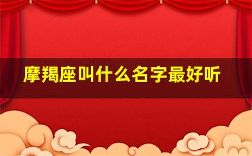 摩羯座叫什么名字最好听,摩羯座好听的英文名字