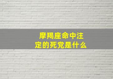 摩羯座命中注定的死党是什么,摩羯座命中注定的死党是什么星座