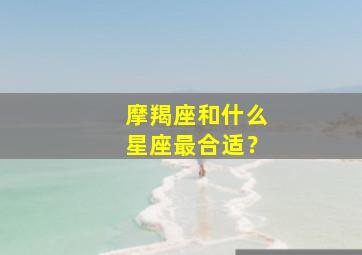 摩羯座和什么星座最合适？,摩羯座和什么星座最合适在一起