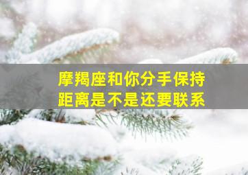 摩羯座和你分手保持距离是不是还要联系,摩羯座跟你分手后找你是啥意思