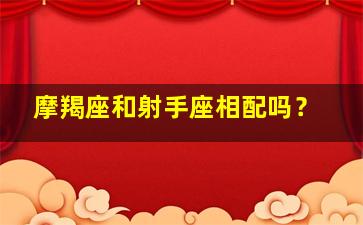 摩羯座和射手座相配吗？,摩羯座和射手座相配吗女