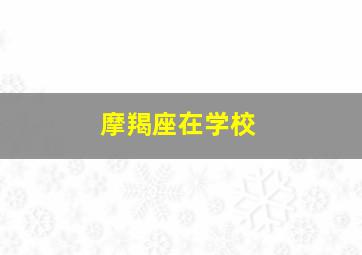 摩羯座在学校,摩羯座在学校是学霸还是学渣