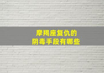 摩羯座复仇的阴毒手段有哪些,摩羯座复仇的阴毒手段有哪些表现