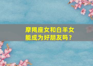 摩羯座女和白羊女能成为好朋友吗？