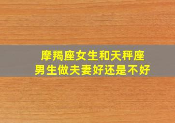 摩羯座女生和天秤座男生做夫妻好还是不好,摩羯座女生和天秤座男生谈恋爱会怎么样