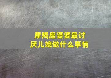 摩羯座婆婆最讨厌儿媳做什么事情,三年级作文