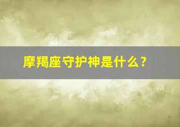 摩羯座守护神是什么？,摩羯座的守护神是谁守护星是谁