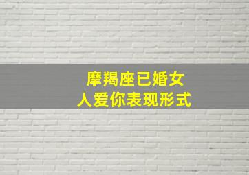 摩羯座已婚女人爱你表现形式,摩羯女喜欢一个人的表现准到爆