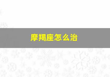 摩羯座怎么治,摩羯座怎么治射手座